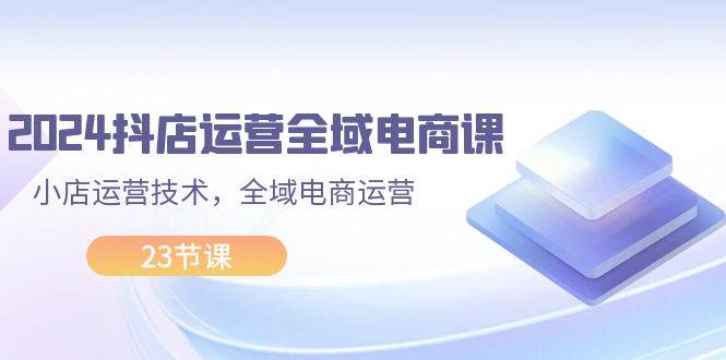 2024抖店运营-全域电商课，小店运营技术，全域电商运营（23节课）-91搞钱