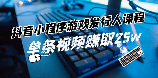 抖音小程序-游戏发行人课程：带你玩转游戏任务变现，单条视频赚取25w-91搞钱