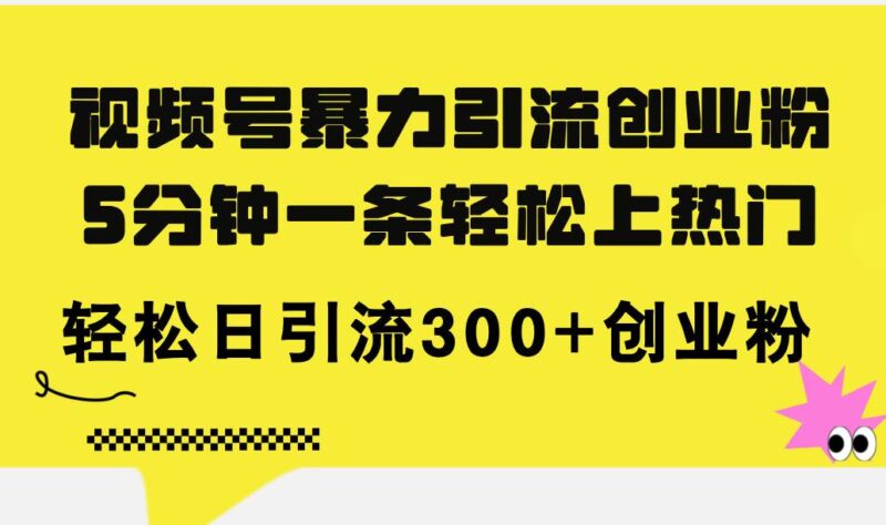 视频号暴力引流创业粉，5分钟一条轻松上热门，轻松日引流300+创业粉-91搞钱