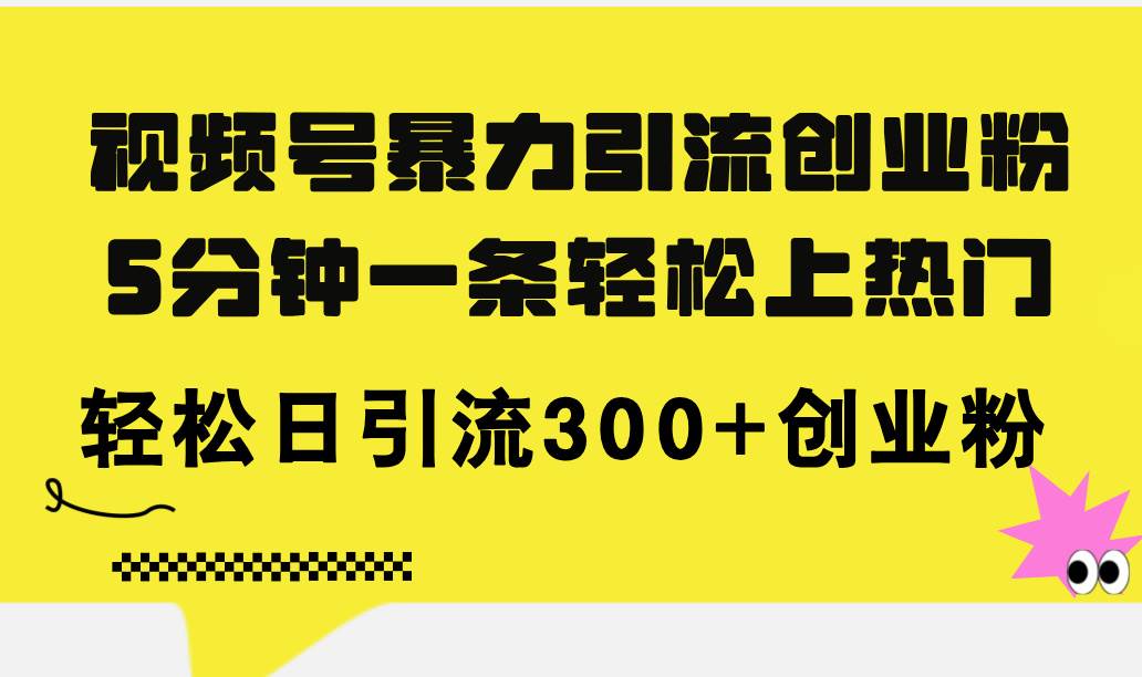 视频号暴力引流创业粉，5分钟一条轻松上热门，轻松日引流300+创业粉-91搞钱