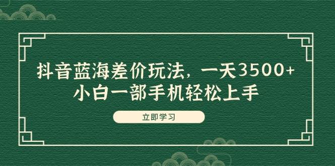 抖音蓝海差价玩法，一天3500+，小白一部手机轻松上手-91搞钱