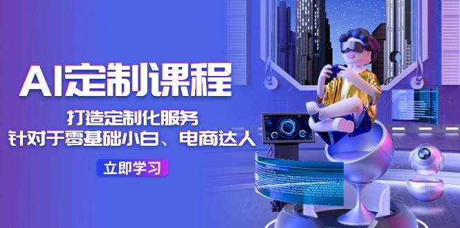 AI-定制课程，打造 定制化服务（针对于零基础小白、电商达人）36节课-91搞钱