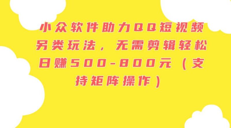 小众软件助力QQ短视频另类玩法，无需剪辑轻松日赚500-800元（支持矩阵...-91搞钱