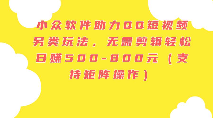 小众软件助力QQ短视频另类玩法，无需剪辑轻松日赚500-800元（支持矩阵…-91搞钱