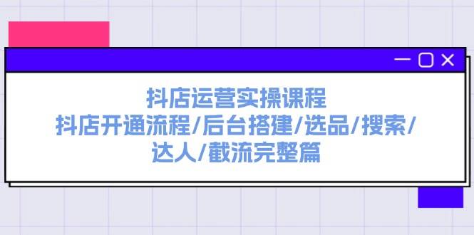抖店运营实操课程：抖店开通流程/后台搭建/选品/搜索/达人/截流完整篇-91搞钱