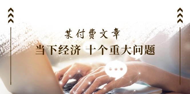 某付费文章《当下经济 十个重大问题》覆盖了大家关心的全部经济类话题-91搞钱