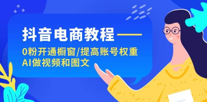 抖音电商教程：0粉开通橱窗/提高账号权重/AI做视频和图文-91搞钱