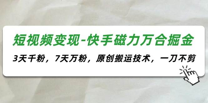 短视频变现-快手磁力万合掘金，3天千粉，7天万粉，原创搬运技术，一刀不剪-91搞钱
