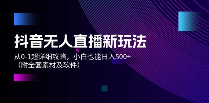 抖音无人直播新玩法，从 0-1超详细攻略，小白也能日入500+（附全套素材...-91搞钱