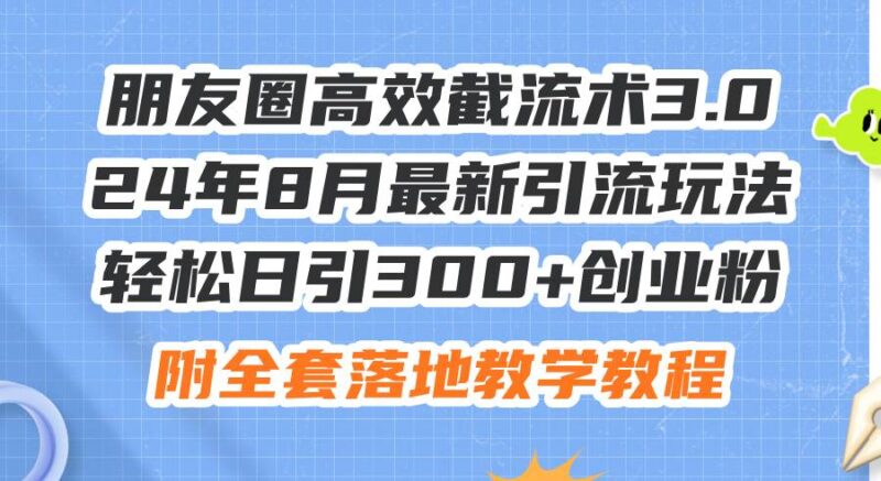 朋友圈高效截流术3.0，24年8月最新引流玩法，轻松日引300+创业粉，附全...-91搞钱