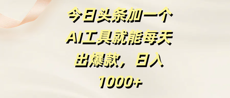 今日头条加一个AI工具，就能每天出爆款，日入1000+-91搞钱