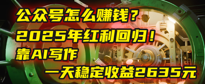 公众号怎么赚钱？2025年红利回归！靠AI写作，一天稳定收益2635元（10分钟上手）-91搞钱