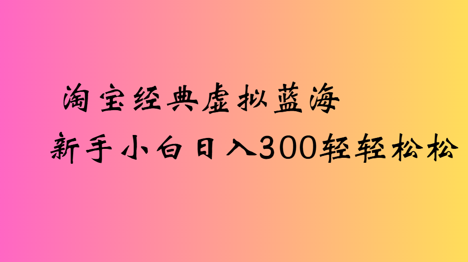 淘宝经典虚拟蓝海新手小白日入300轻轻松松-91搞钱