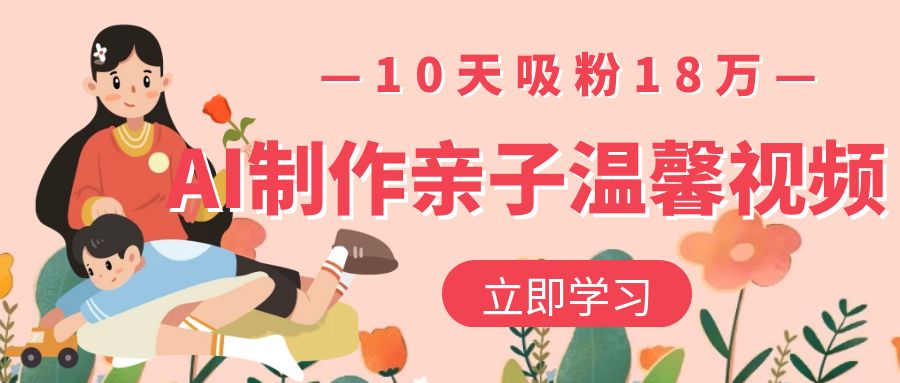 AI制作亲子温馨视频，10天吸粉18万-91搞钱