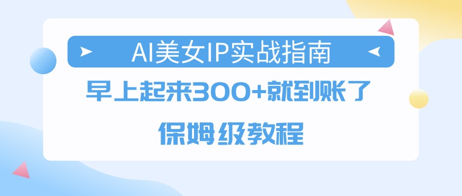 AI美女IP实战指南，早上起来300+就到账了，保姆级教程-91搞钱