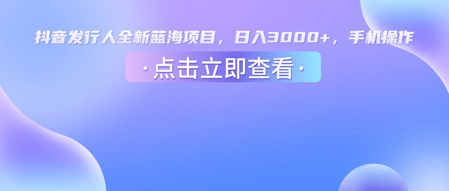 抖音发行人，全新蓝海项目，日入3000+，手机操作-91搞钱