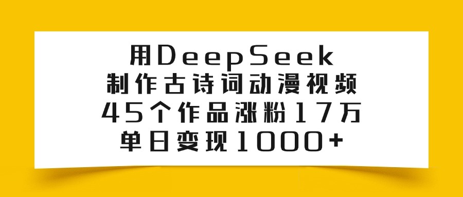利用DeepSeek制作古诗词动漫视频,45个作品涨粉17万,单日变现1000+-91搞钱