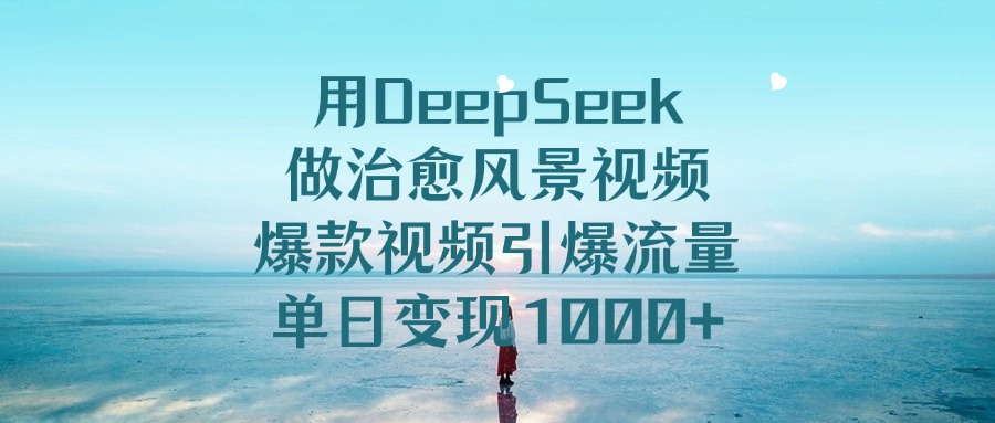 用DeepSeek做治愈风景视频,引爆流量爆款视频,单日变现1000+-91搞钱