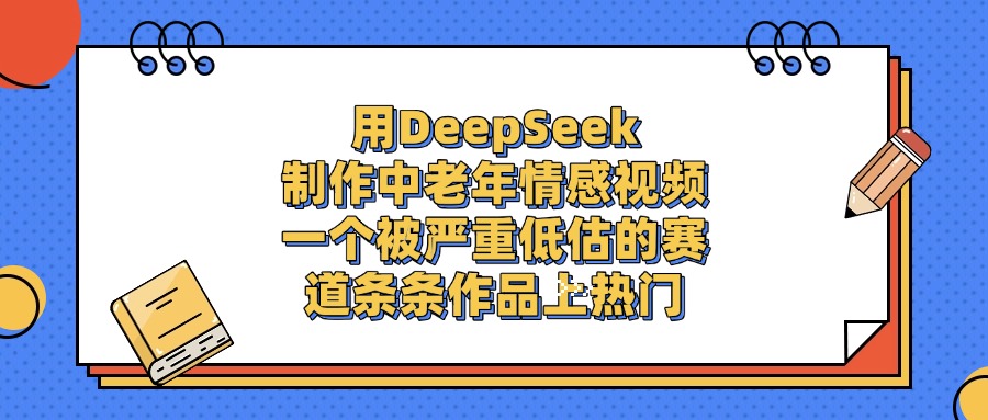 一个被严重低估的赛道,用DeepSeek制作中老年情感视频,条条作品上热门-91搞钱