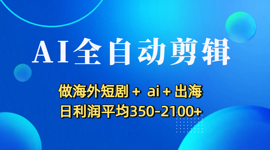 AI全自动剪辑,做海外短剧+ ai+出海 日利润平均350-2100+-91搞钱