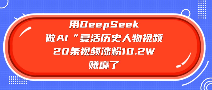 用DeepSeek做复活历史人物AI视频,20条视频涨粉10.2W,赚麻了-91搞钱