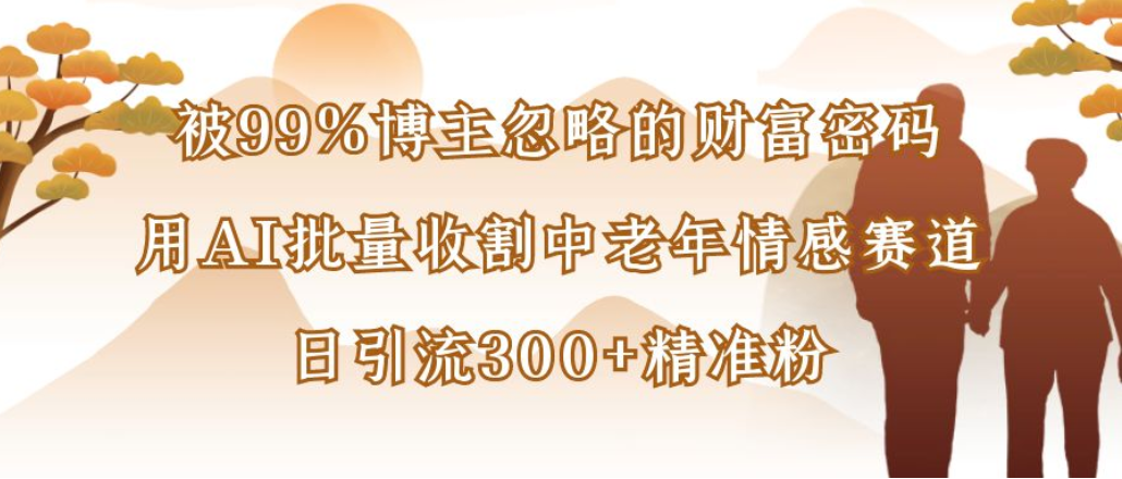 博主99%忽略的财富密码:用AI批量收割中老年情感赛道,日引流300+精准粉-91搞钱