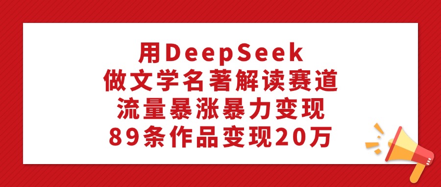 利用DeepSeek做文学名著解读赛道,流量暴涨暴力变现,89条作品变现20万-91搞钱
