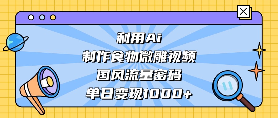 AI 造国风食物微雕视频,掌握流量密码,单日变现轻松破千-91搞钱